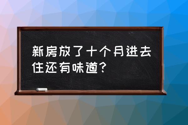 新房装修后怎么快速除甲醛异味 新房放了十个月进去住还有味道？