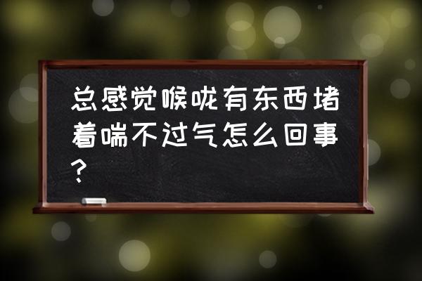 喉咙感觉老是有东西堵着怎么解决 总感觉喉咙有东西堵着喘不过气怎么回事？