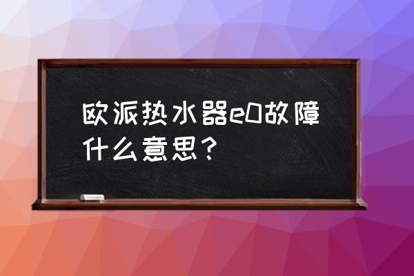 欧派是什么意思 欧派热水器e0故障什么意思？