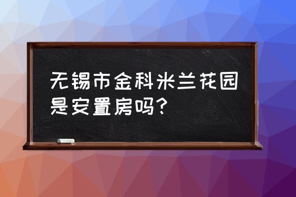 米兰花园 无锡市金科米兰花园是安置房吗？