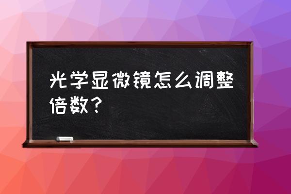 显微镜观察视野模糊 光学显微镜怎么调整倍数？