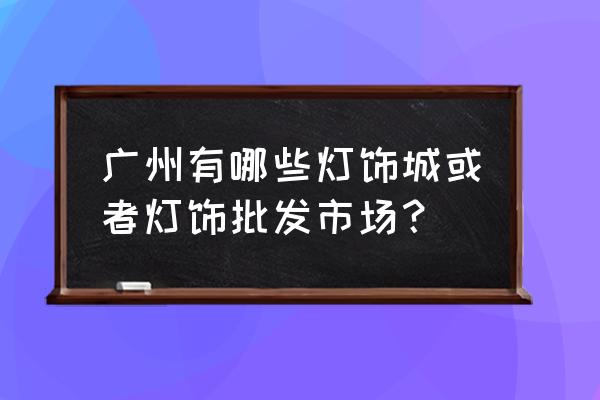 广州哪里买灯饰最便宜 广州有哪些灯饰城或者灯饰批发市场？