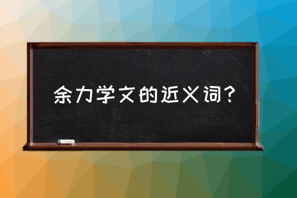 余力学文的意思 余力学文的近义词？