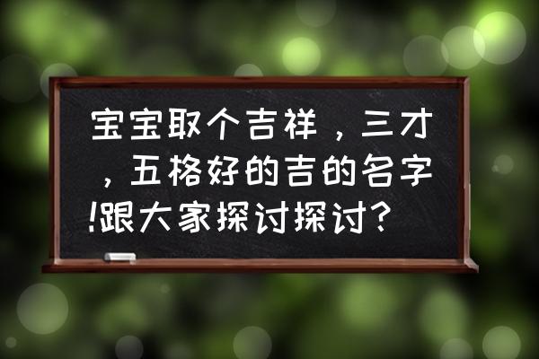 周易起名三才五格 宝宝取个吉祥，三才，五格好的吉的名字!跟大家探讨探讨？