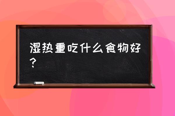 加重湿热的食物有哪些 湿热重吃什么食物好？