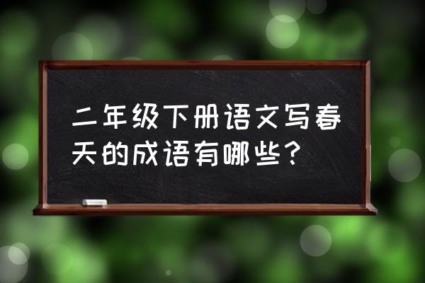 春回大地成语完整版 二年级下册语文写春天的成语有哪些？