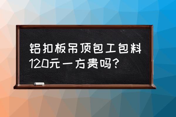 客厅吊顶包工包料一平多少钱 铝扣板吊顶包工包料120元一方贵吗？