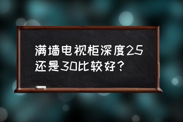 电视墙一体柜 满墙电视柜深度25还是30比较好？