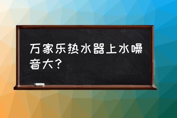 万家乐现在的状况 万家乐热水器上水噪音大？