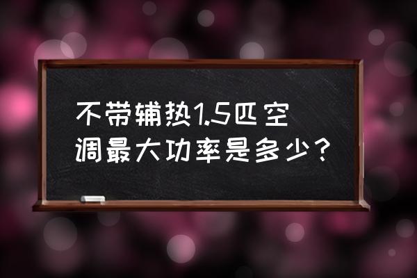 目前家用空调最大功率 不带辅热1.5匹空调最大功率是多少？