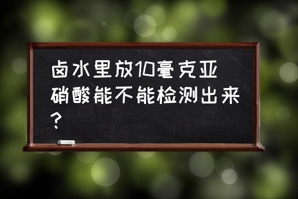 亚硝酸盐的快速检测方法有哪些 卤水里放10毫克亚硝酸能不能检测出来？