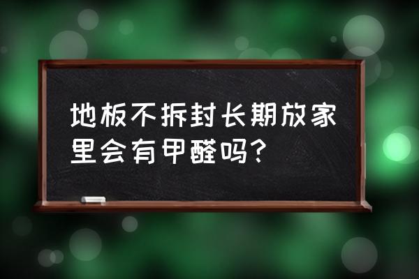 新铺的地板有甲醛吗 地板不拆封长期放家里会有甲醛吗？