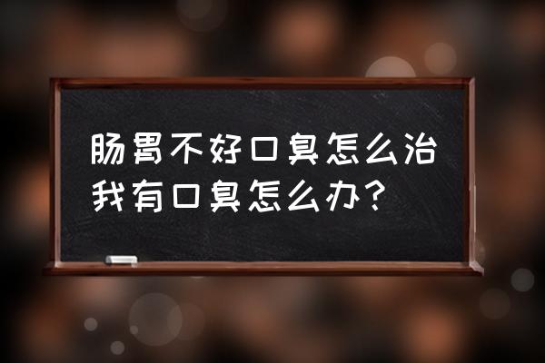 肠胃不好口臭怎么调理 肠胃不好口臭怎么治我有口臭怎么办？