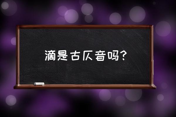 滴是入声字吗 滴是古仄音吗？