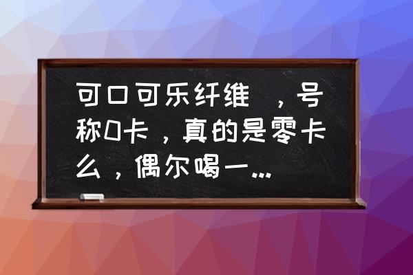 可乐是能量饮料 可口可乐纤维 ，号称0卡，真的是零卡么，偶尔喝一次可以么？