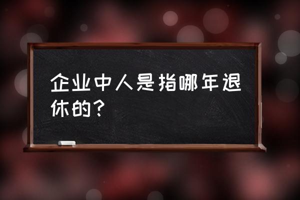 中人是指哪些人 企业中人是指哪年退休的？