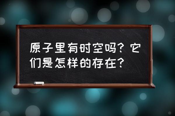 原子空间的起源 原子里有时空吗？它们是怎样的存在？