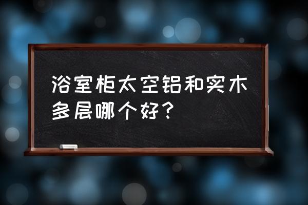 浴室专用衣柜 浴室柜太空铝和实木多层哪个好？