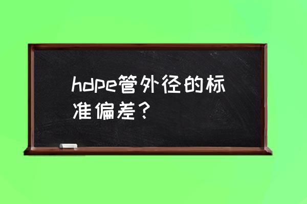 hdpe是什么管 hdpe管外径的标准偏差？