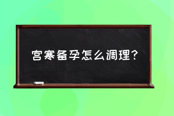 宫寒怎么办该如何自我调理 宫寒备孕怎么调理？