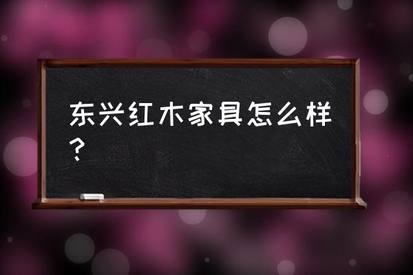 广西东兴红木家具市场报价 东兴红木家具怎么样？