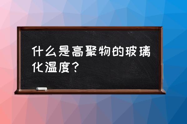 玻璃化转变温度高低的判断方法 什么是高聚物的玻璃化温度？