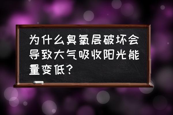 臭氧层破坏的主要原因是 为什么臭氧层破坏会导致大气吸收阳光能量变低？