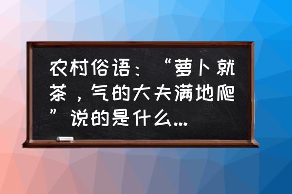 萝卜配热茶的好处 农村俗语：“萝卜就茶，气的大夫满地爬”说的是什么意思？有道理么？