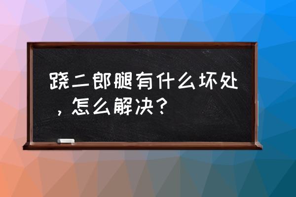 翘二郎腿的可怕后果你知道吗 跷二郎腿有什么坏处，怎么解决？