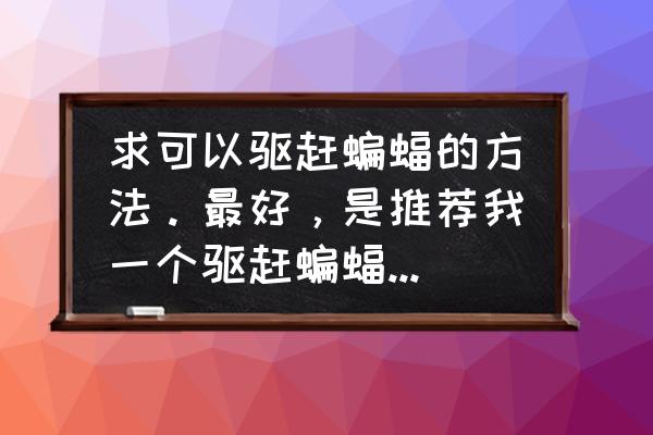 怎么驱赶蝙蝠 求可以驱赶蝙蝠的方法。最好，是推荐我一个驱赶蝙蝠神器，一定是你用过并有效果的？