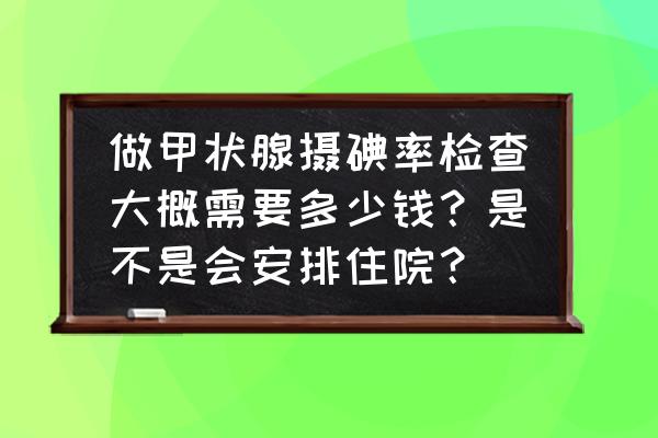 血液全套检查项目价格 做甲状腺摄碘率检查大概需要多少钱？是不是会安排住院？