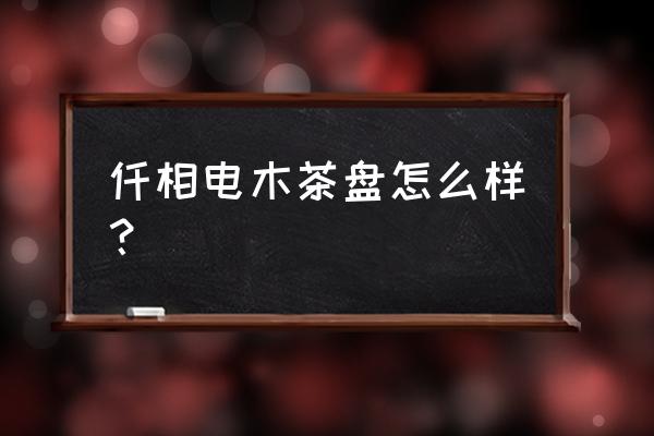 500元能买到真正的电木茶盘 仟相电木茶盘怎么样？