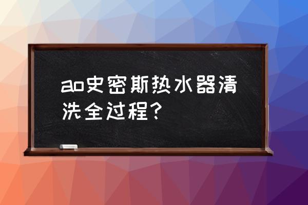 ao史密斯前置净水器怎么清洗 ao史密斯热水器清洗全过程？