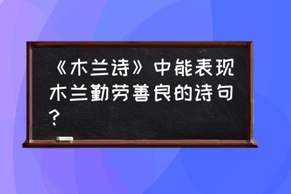 赞美女人勤劳的诗句 《木兰诗》中能表现木兰勤劳善良的诗句？