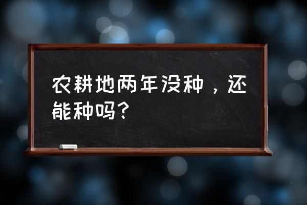 闲置土地超过两年一直未处理 农耕地两年没种，还能种吗？