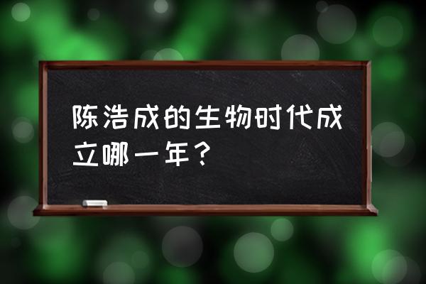 2012年生物竞赛 陈浩成的生物时代成立哪一年？