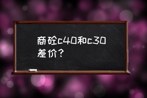 今日混凝土c30价格 商砼c40和c30差价？