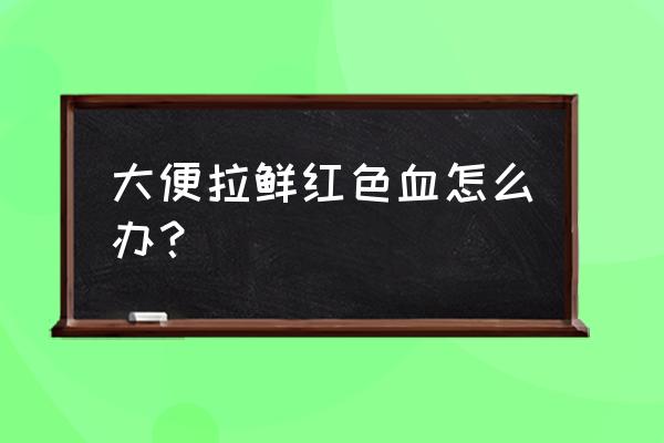 拉屎拉出血鲜红色不痛 大便拉鲜红色血怎么办？