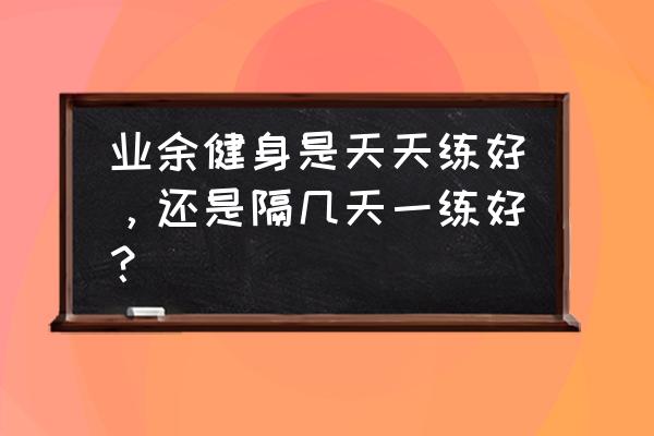 怎么样坚持每天锻炼 业余健身是天天练好，还是隔几天一练好？