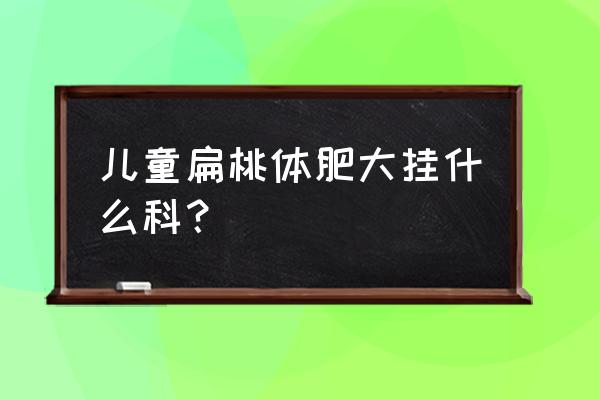 小孩扁桃体肥大 儿童扁桃体肥大挂什么科？