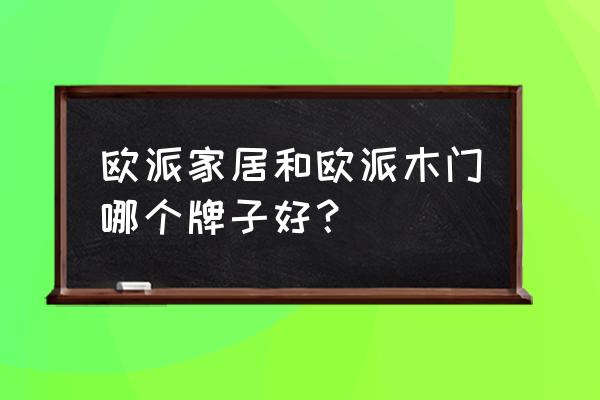 欧派家居价格一览表 欧派家居和欧派木门哪个牌子好？