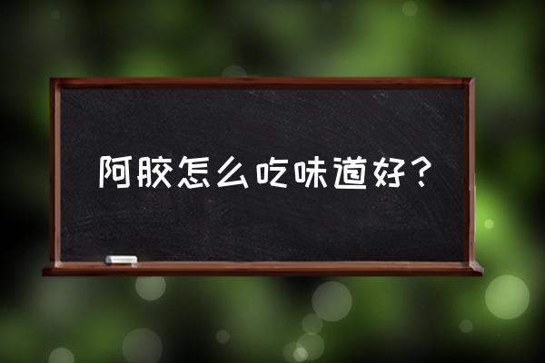 阿胶的吃法怎么样最好 阿胶怎么吃味道好？