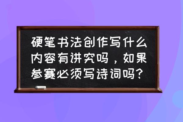 古诗书法作品硬笔 硬笔书法创作写什么内容有讲究吗，如果参赛必须写诗词吗？