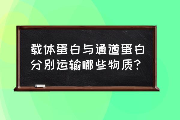 转运蛋白载体蛋白通道蛋白的关系 载体蛋白与通道蛋白分别运输哪些物质？