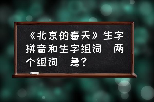 奠怎么读音 《北京的春天》生字拼音和生字组词（两个组词）急？