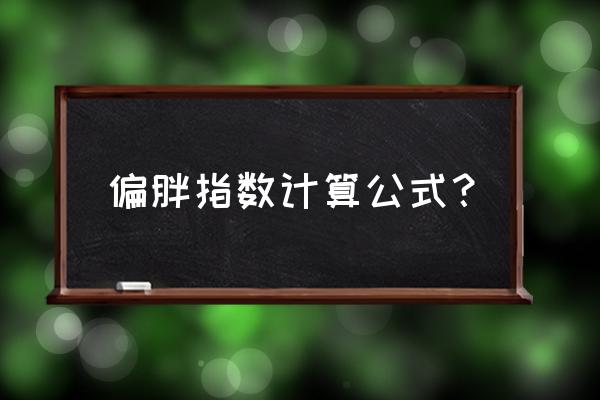 肥胖指数公式对照表 偏胖指数计算公式？