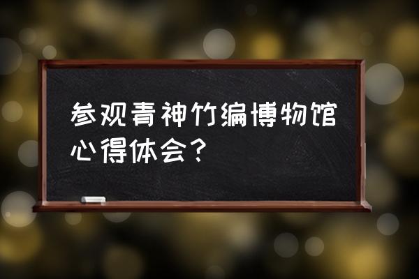 博物馆感悟50字 参观青神竹编博物馆心得体会？