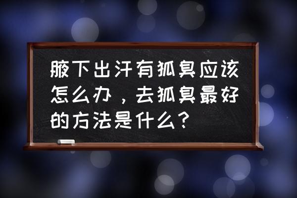 女性腋下出汗解决小妙招 腋下出汗有狐臭应该怎么办，去狐臭最好的方法是什么？