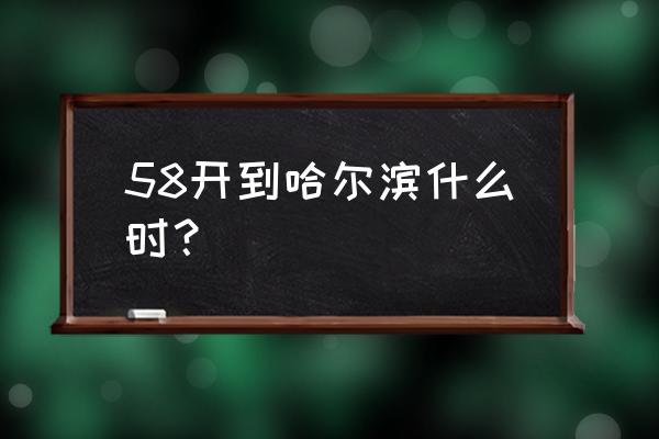 哈尔滨58路最晚几点 58开到哈尔滨什么时？