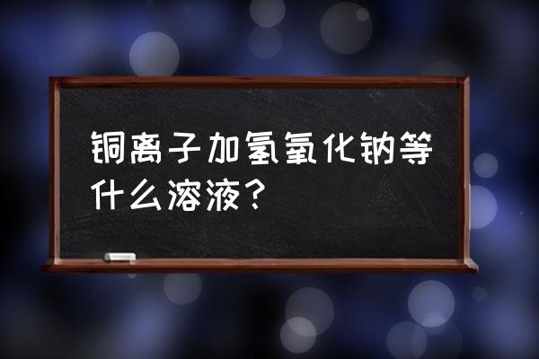 什么加氢氧化钠会有沉淀 铜离子加氢氧化钠等什么溶液？